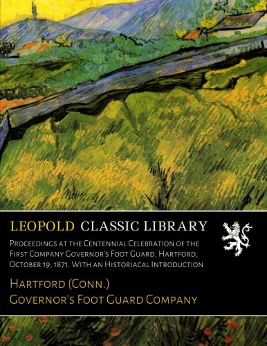 Proceedings at the Centennial Celebration of the First Company Governor's Foot Guard, Hartford, October 19, 1871. With an Historiacal Introduction - My Shop