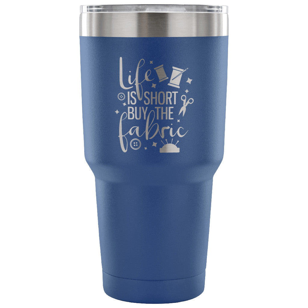 Life is Short, Buy the Fabric 30 oz Tumbler - Travel Cup, Coffee Mug