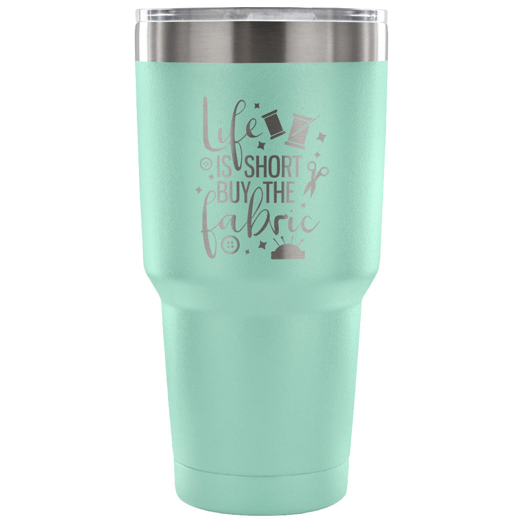 Life is Short, Buy the Fabric 30 oz Tumbler - Travel Cup, Coffee Mug