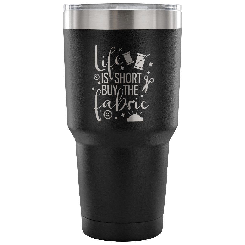 Life is Short, Buy the Fabric 30 oz Tumbler - Travel Cup, Coffee Mug