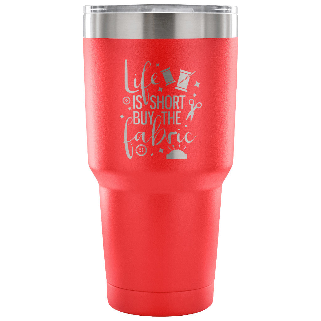 Life is Short, Buy the Fabric 30 oz Tumbler - Travel Cup, Coffee Mug