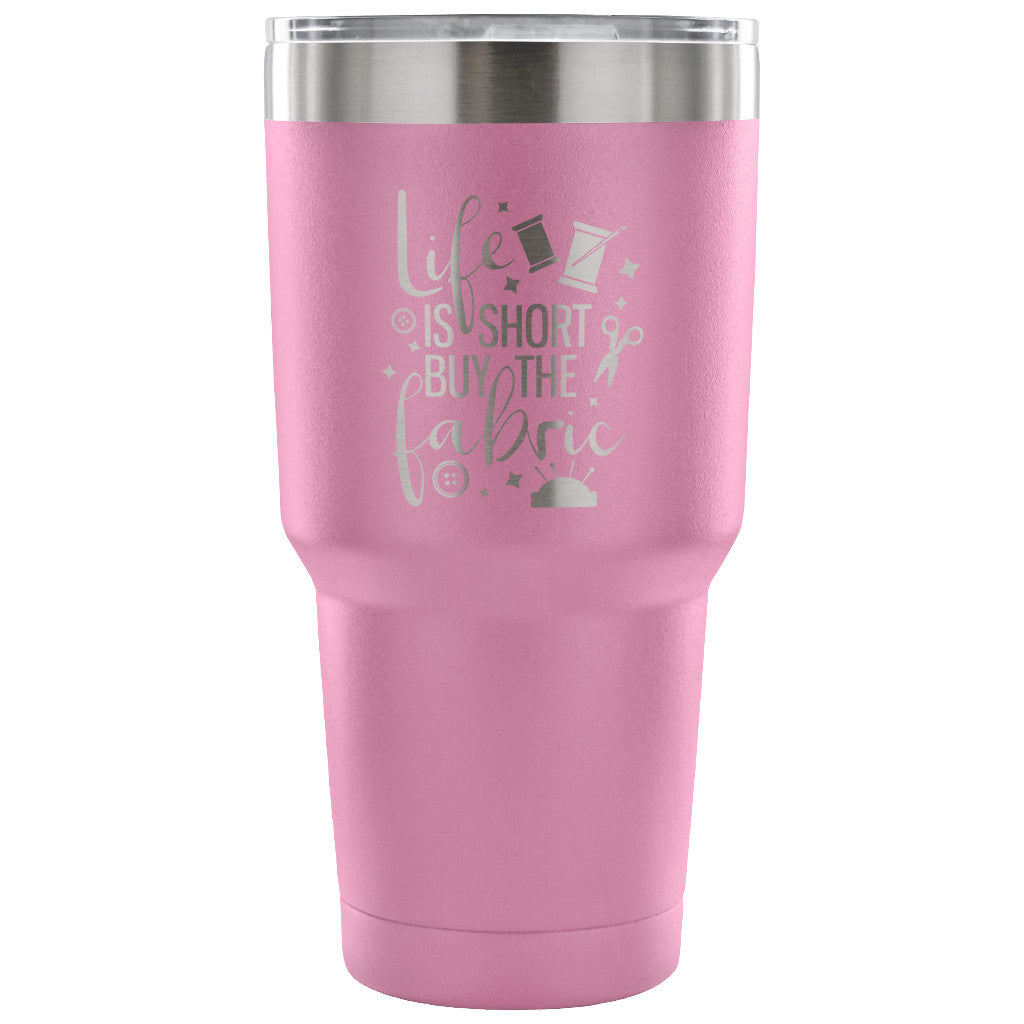 Life is Short, Buy the Fabric 30 oz Tumbler - Travel Cup, Coffee Mug